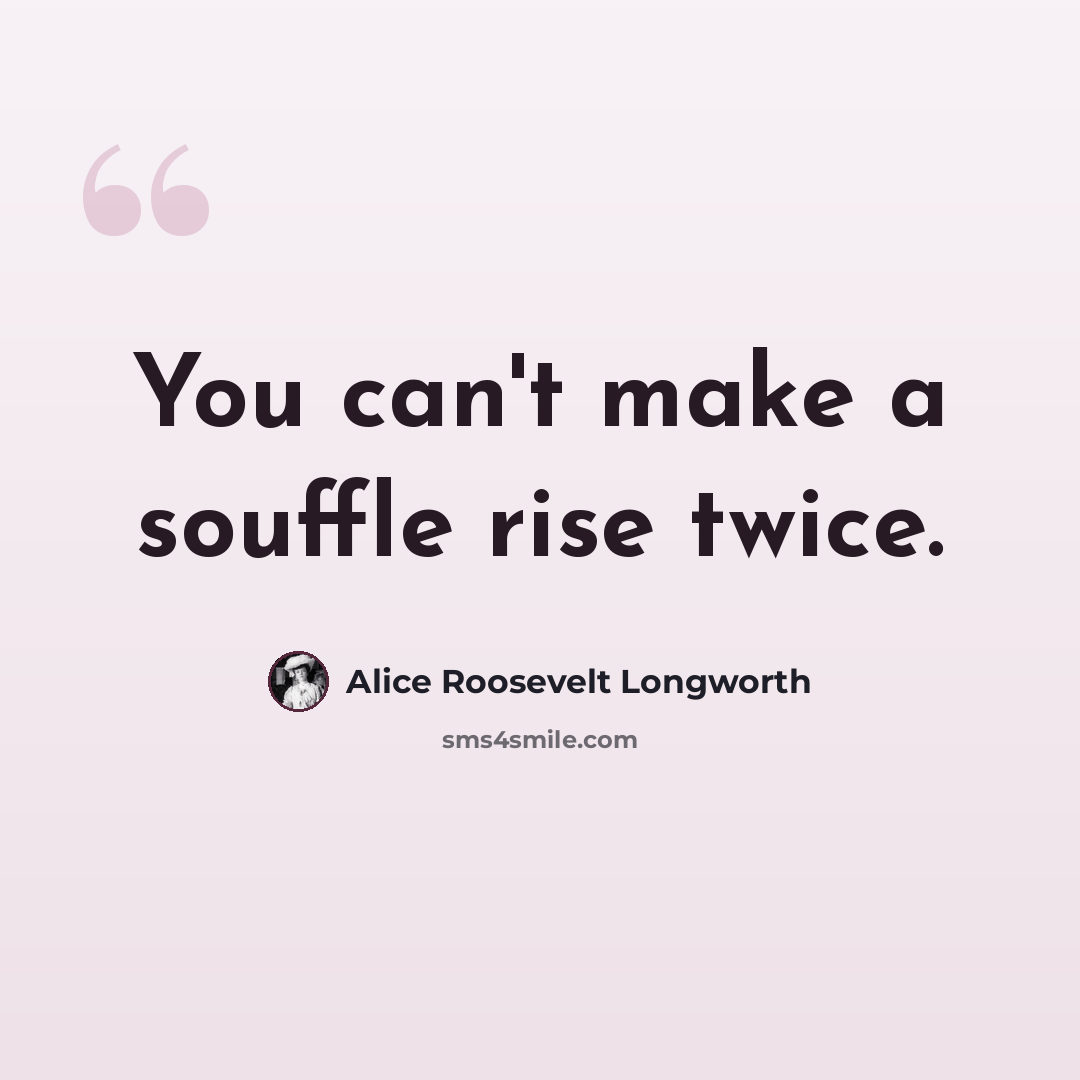 “You can't make a souffle rise twice.” quote by Alice Roosevelt Longworth