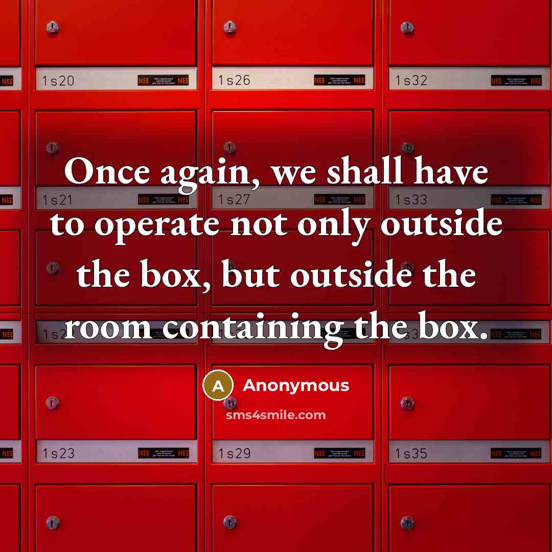 “Once again, we shall have to operate not only outside the box, but outside the room containing the box.” quote by Anonymous