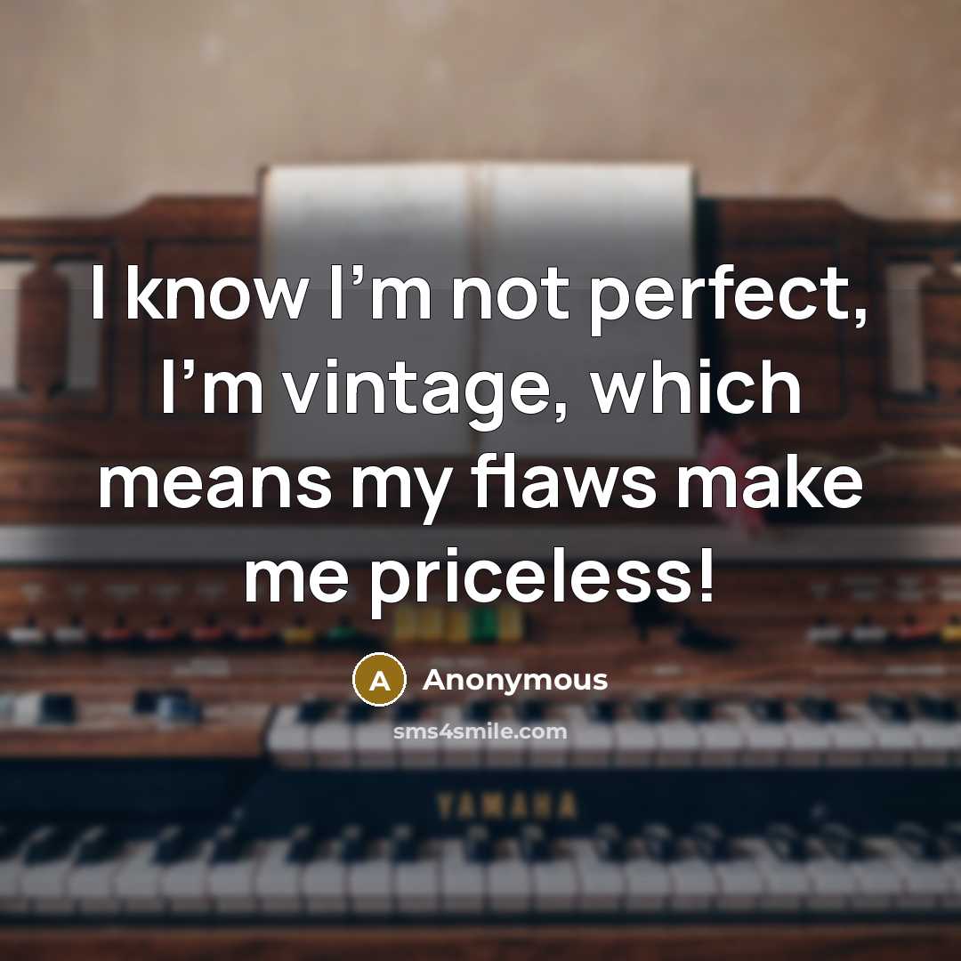 “I know I'm not perfect, I'm vintage, which means my flaws make me priceless!” quote by Anonymous