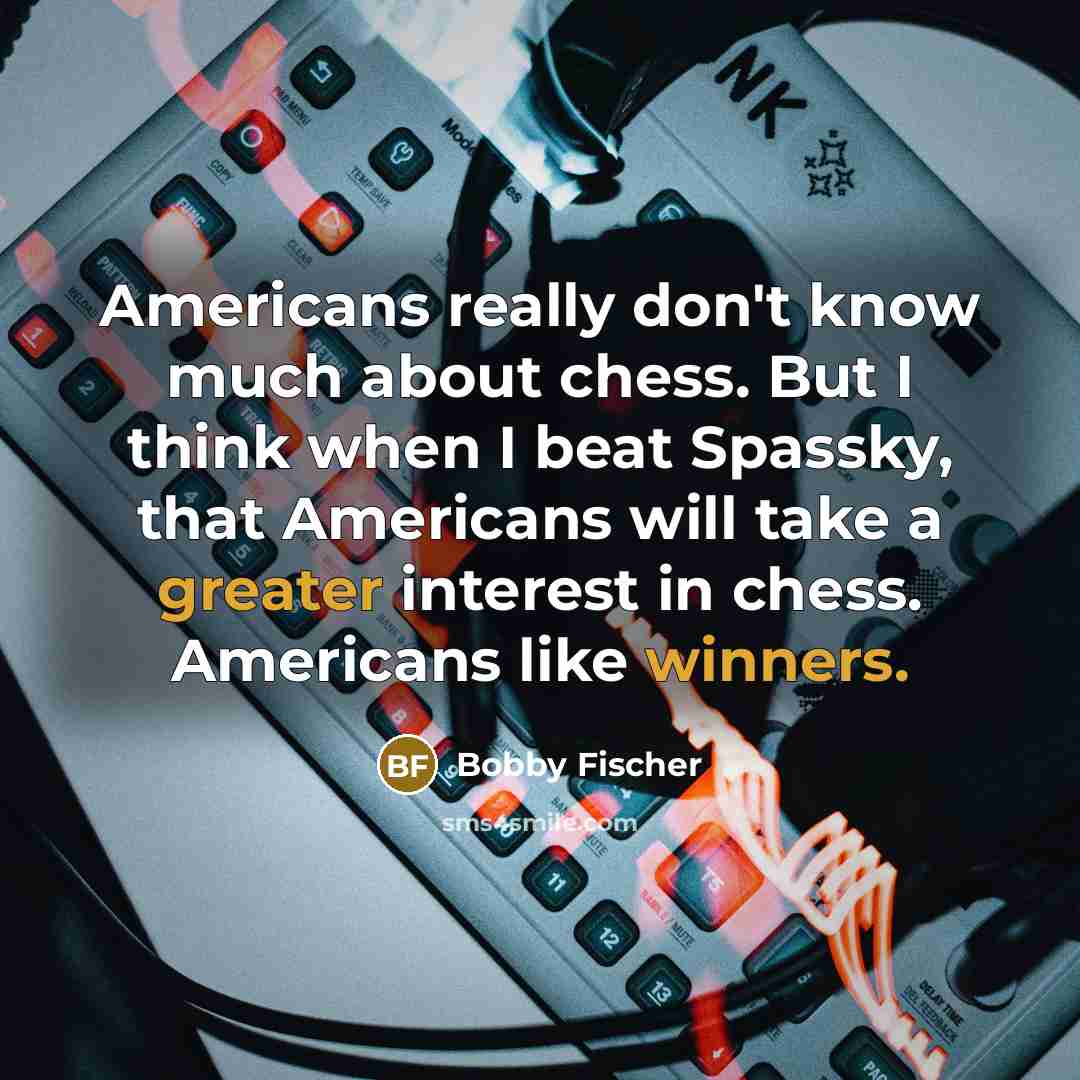 “Americans really don't know much about chess. But I think when I beat Spassky, that Americans will take a greater interest in chess. Americans like winners.” quote by Bobby Fischer