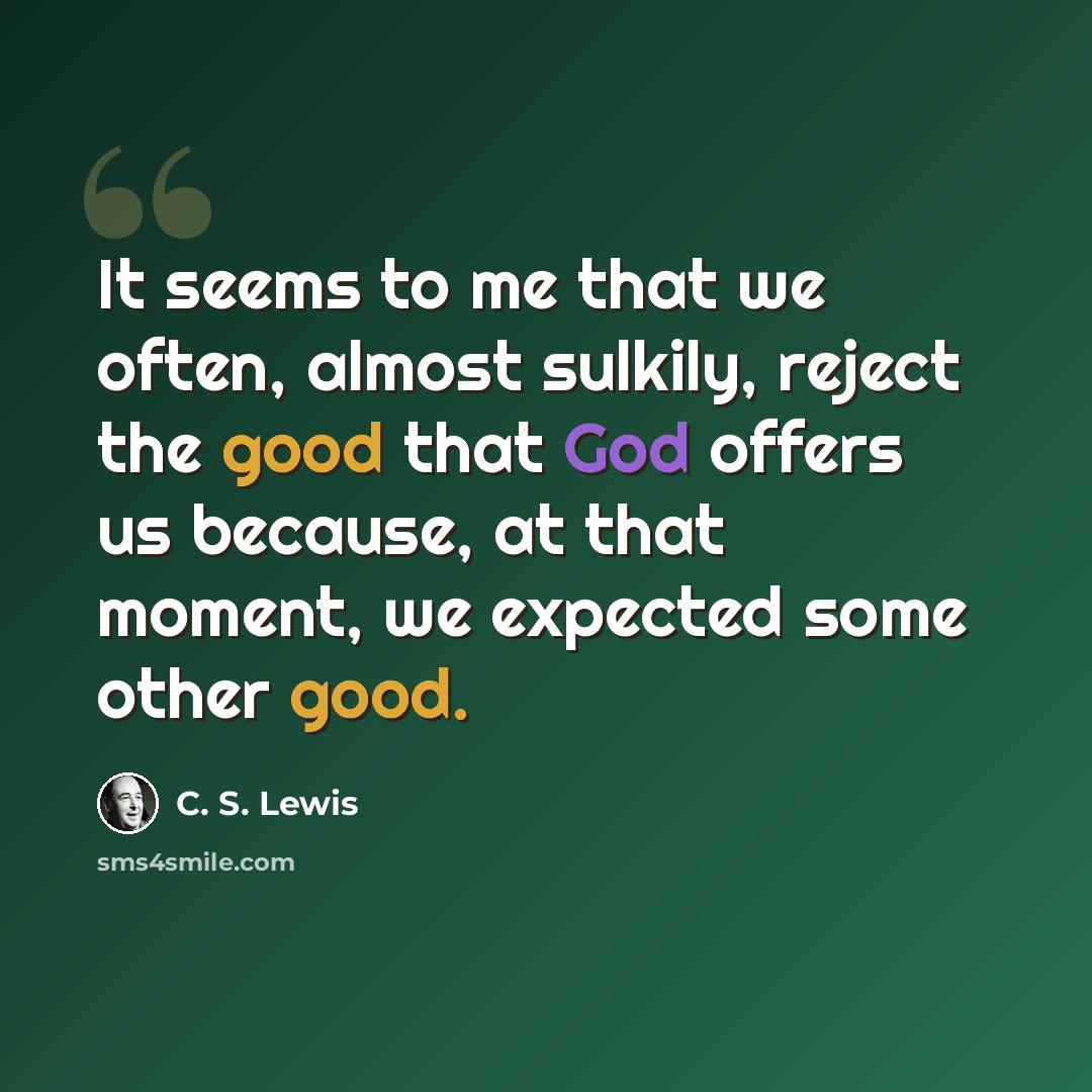 “It seems to me that we often, almost sulkily, reject the good that God offers us because, at that moment, we expected some other good.” quote by C. S. Lewis