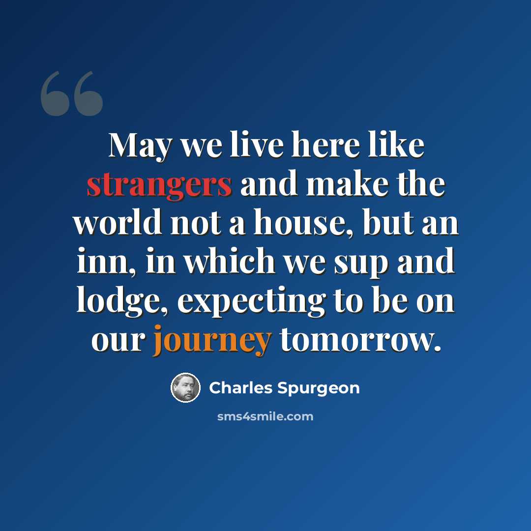 “May we live here like strangers and make the world not a house, but an inn, in which we sup and lodge, expecting to be on our journey tomorrow.” quote by Charles Spurgeon