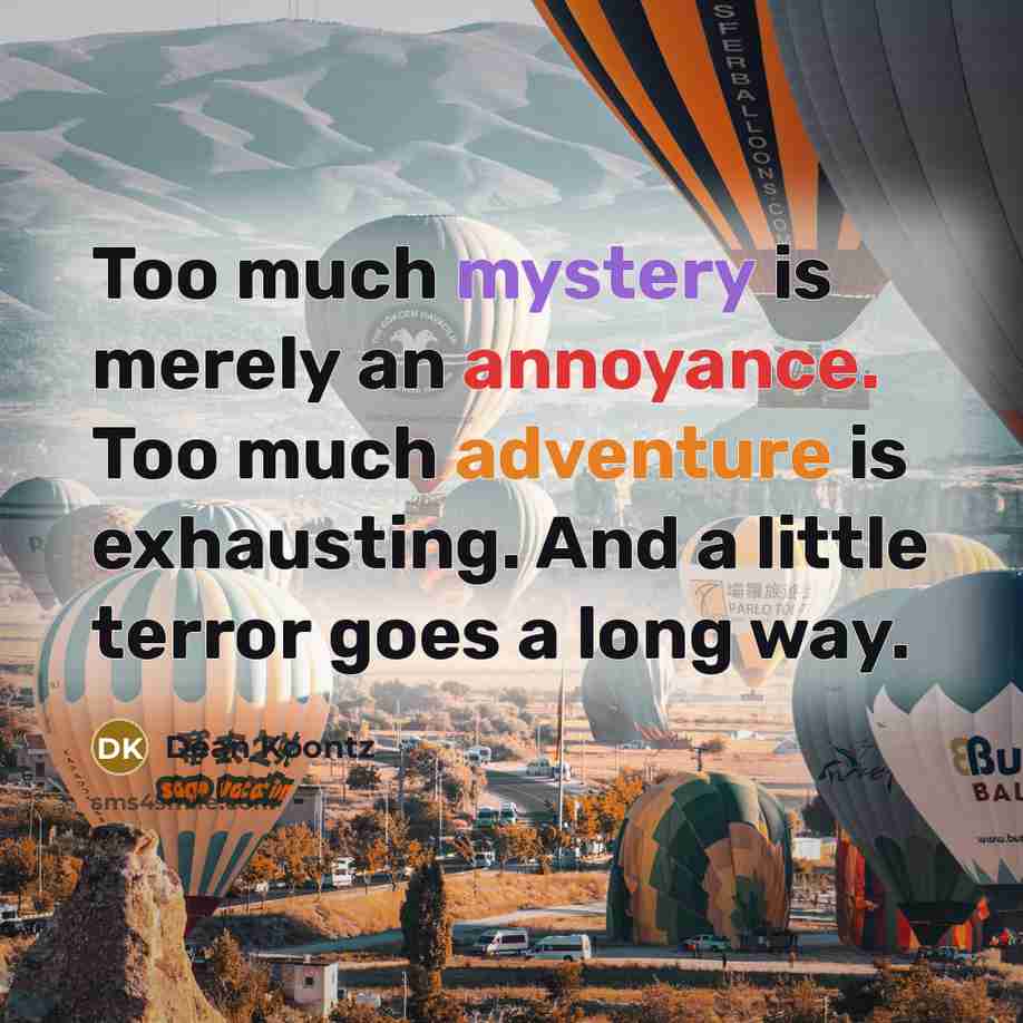 “Too much mystery is merely an annoyance. Too much adventure is exhausting. And a little terror goes a long way.” quote by Dean Koontz
