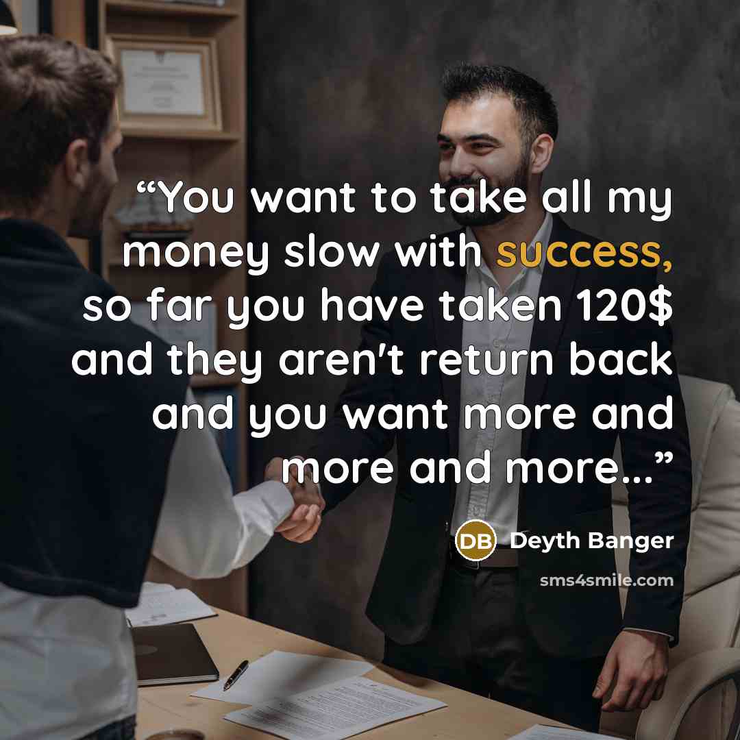 “You want to take all my money slow with success, so far you have taken 120$ and they aren't return back and you want more and more and more...” quote by Deyth Banger