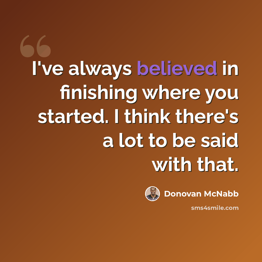 “I've always believed in finishing where you started. I think there's a lot to be said with that.” quote by Donovan McNabb