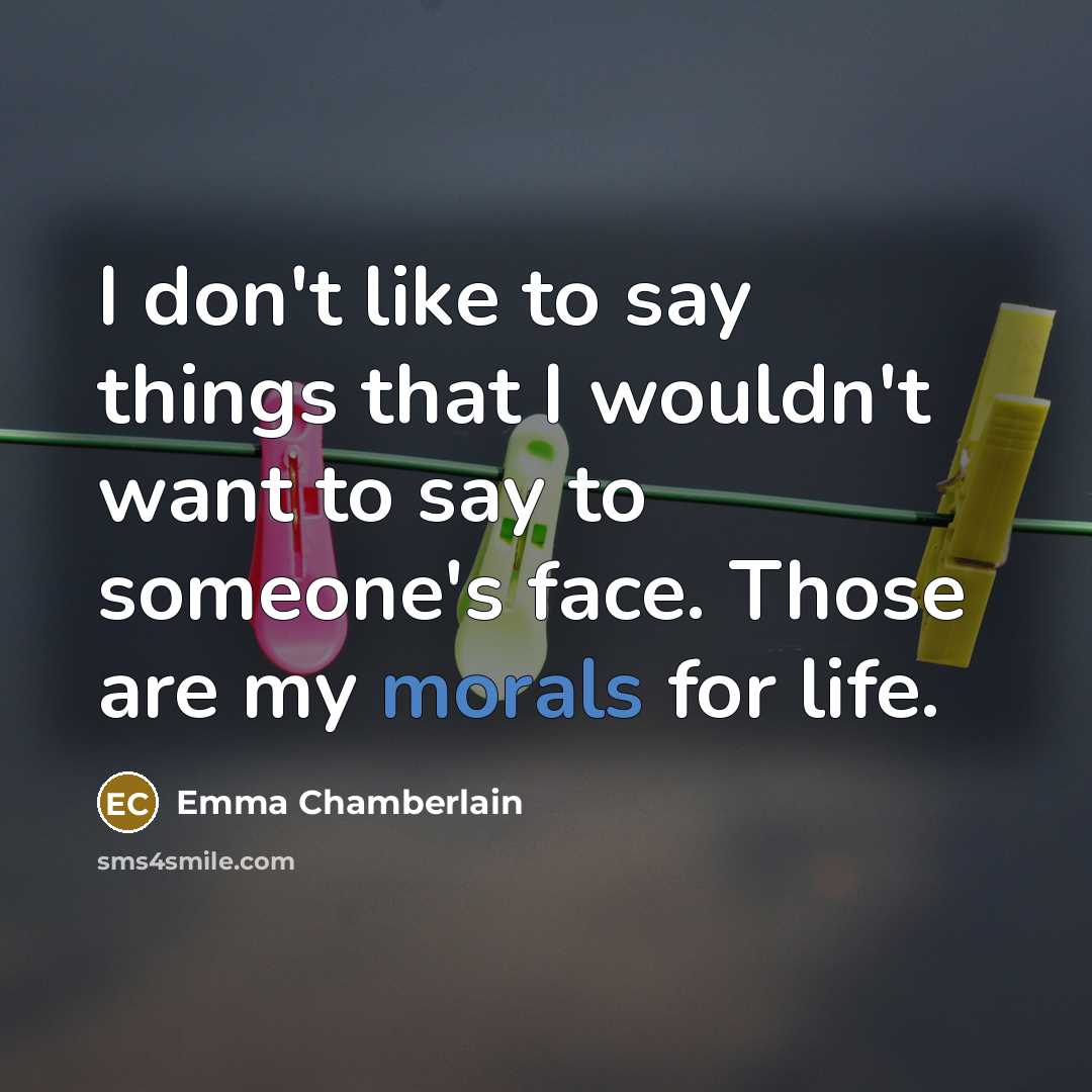 “I don't like to say things that I wouldn't want to say to someone's face. Those are my morals for life.” quote by Emma Chamberlain