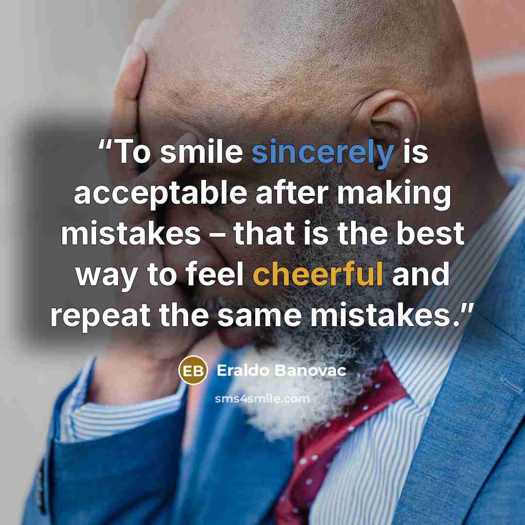 “To smile sincerely is acceptable after making mistakes – that is the best way to feel cheerful and repeat the same mistakes.” quote by Eraldo Banovac