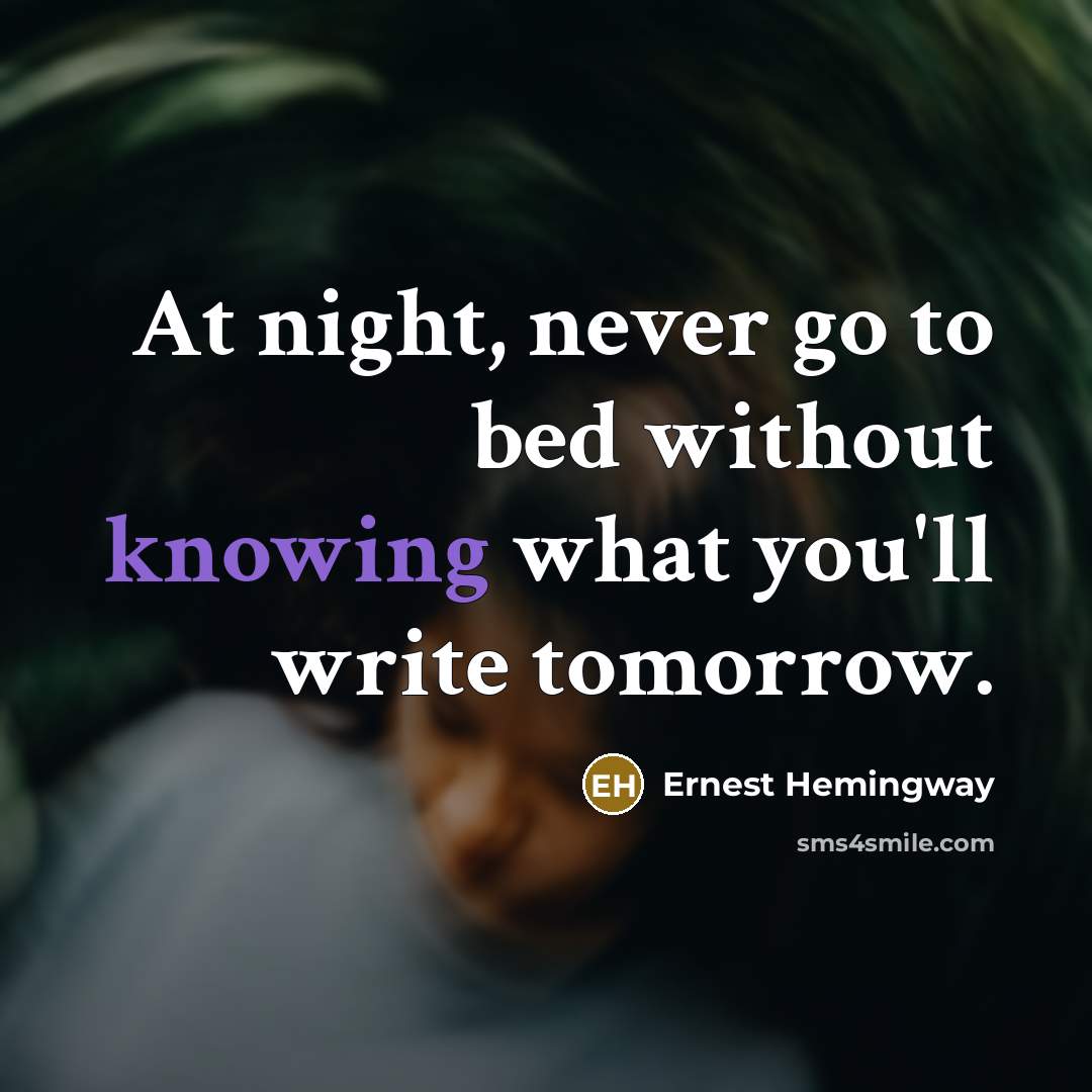 “At night, never go to bed without knowing what you'll write tomorrow.” quote by Ernest Hemingway