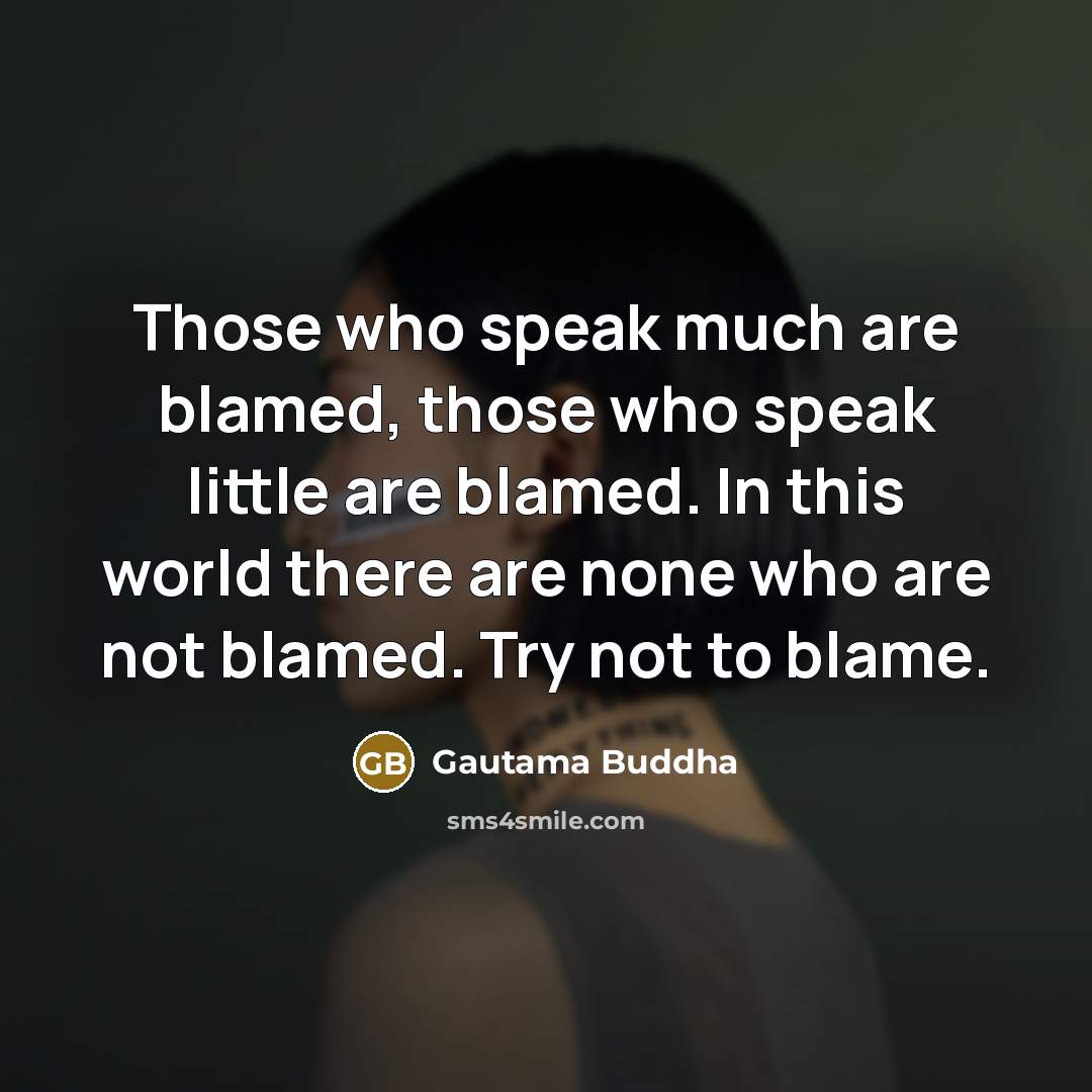 “Those who speak much are blamed, those who speak little are blamed. In this world there are none who are not blamed. Try not to blame.” quote by Gautama Buddha