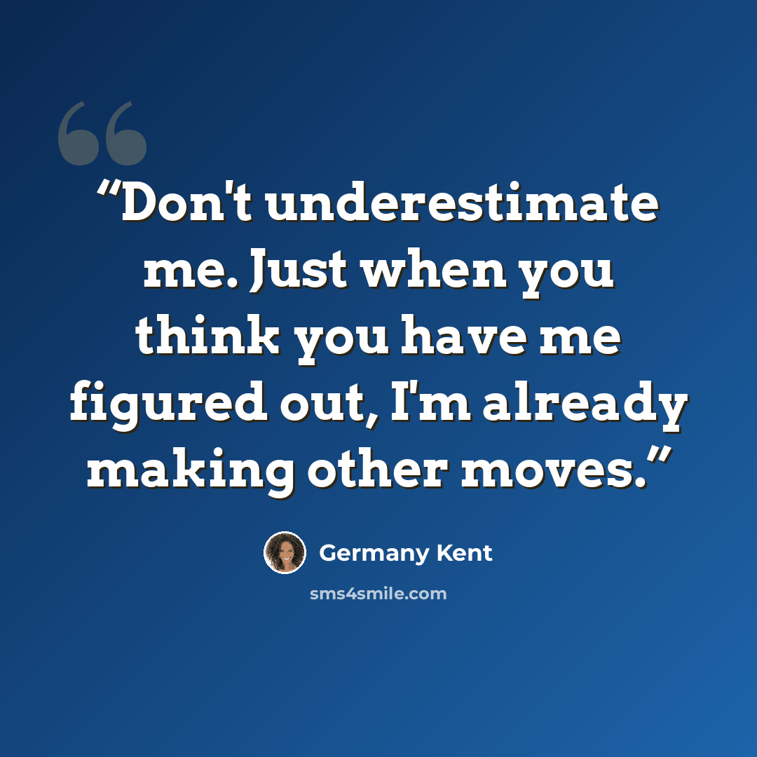 “Don't underestimate me. Just when you think you have me figured out, I'm already making other moves.” quote by Germany Kent