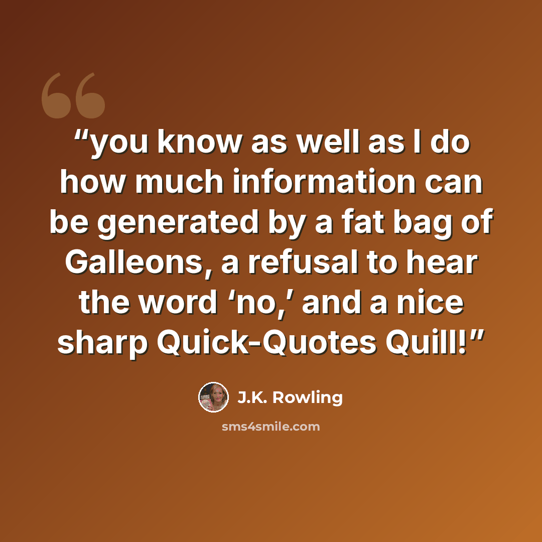 “you know as well as I do how much information can be generated by a fat bag of Galleons, a refusal to hear the word ‘no,’ and a nice sharp Quick-Quotes Quill!” quote by J.K. Rowling