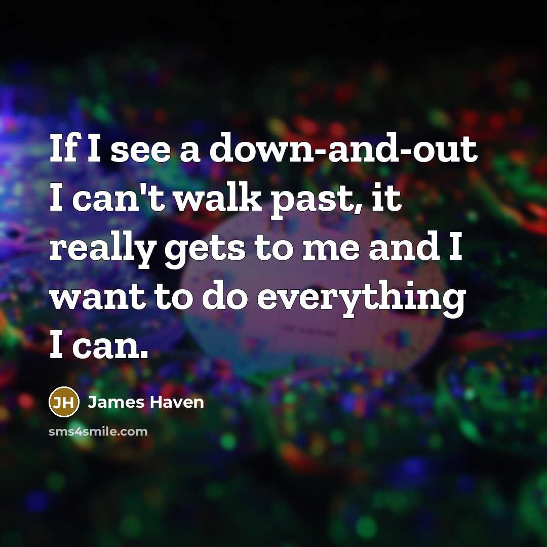 “If I see a down-and-out I can't walk past, it really gets to me and I want to do everything I can.” quote by James Haven