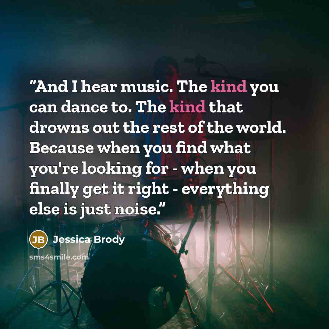 “And I hear music. The kind you can dance to. The kind that drowns out the rest of the world. Because when you find what you're looking for - when you finally get it right - everything else is just noise.” quote by Jessica Brody