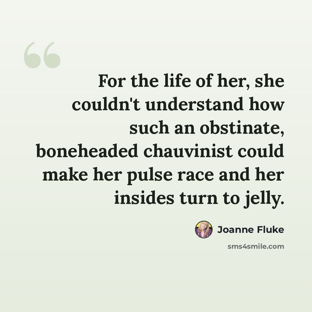 “For the life of her, she couldn't understand how such an obstinate, boneheaded chauvinist could make her pulse race and her insides turn to jelly.” quote by Joanne Fluke