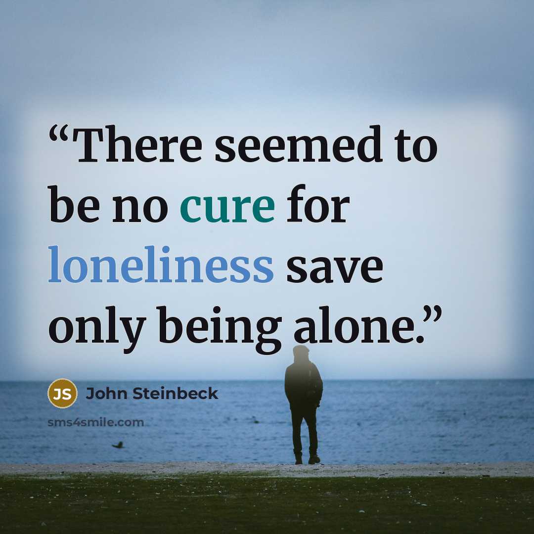 “There seemed to be no cure for loneliness save only being alone.” quote by John Steinbeck