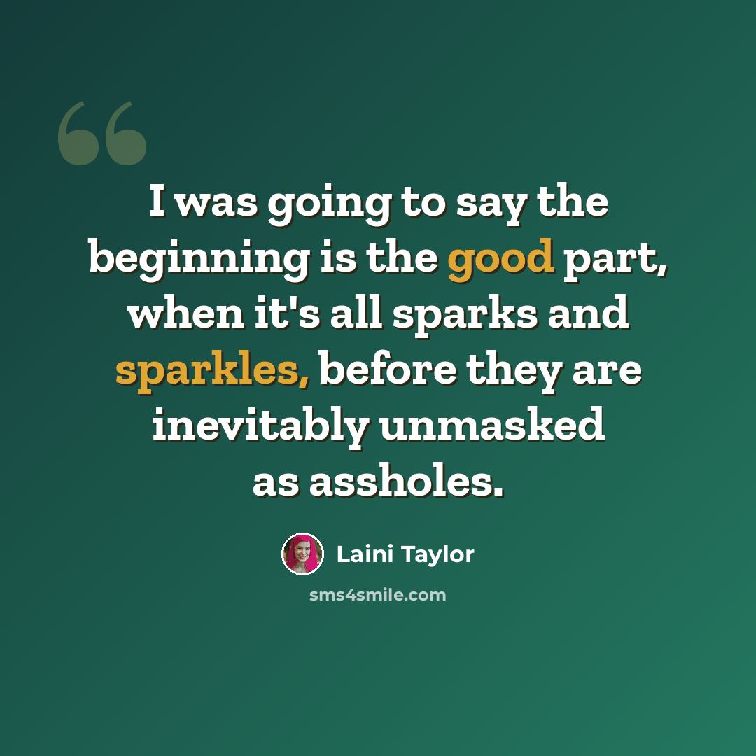 “I was going to say the beginning is the good part, when it's all sparks and sparkles, before they are inevitably unmasked as assholes.” quote by Laini Taylor