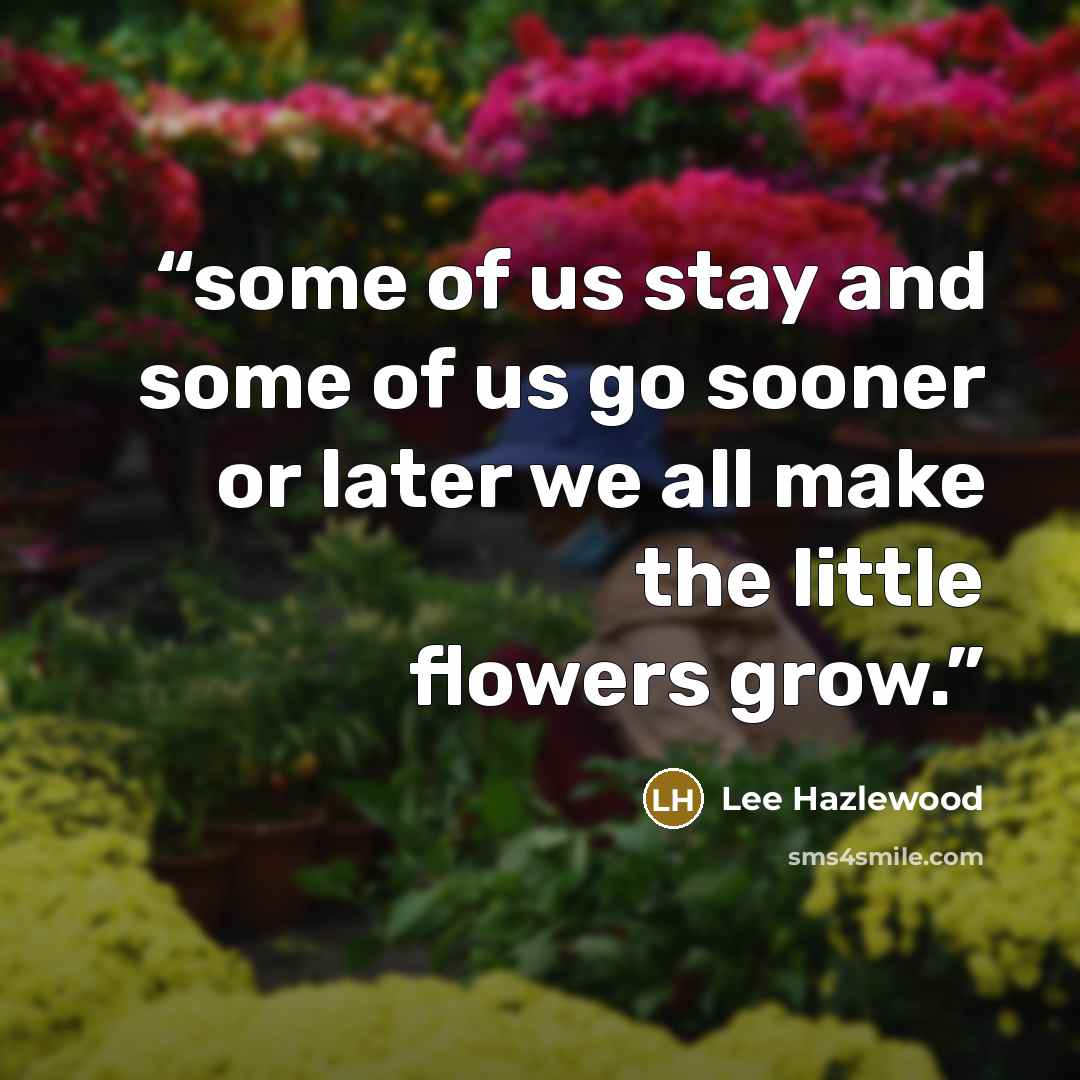“some of us stay and some of us go sooner or later we all make the little flowers grow.” quote by Lee Hazlewood