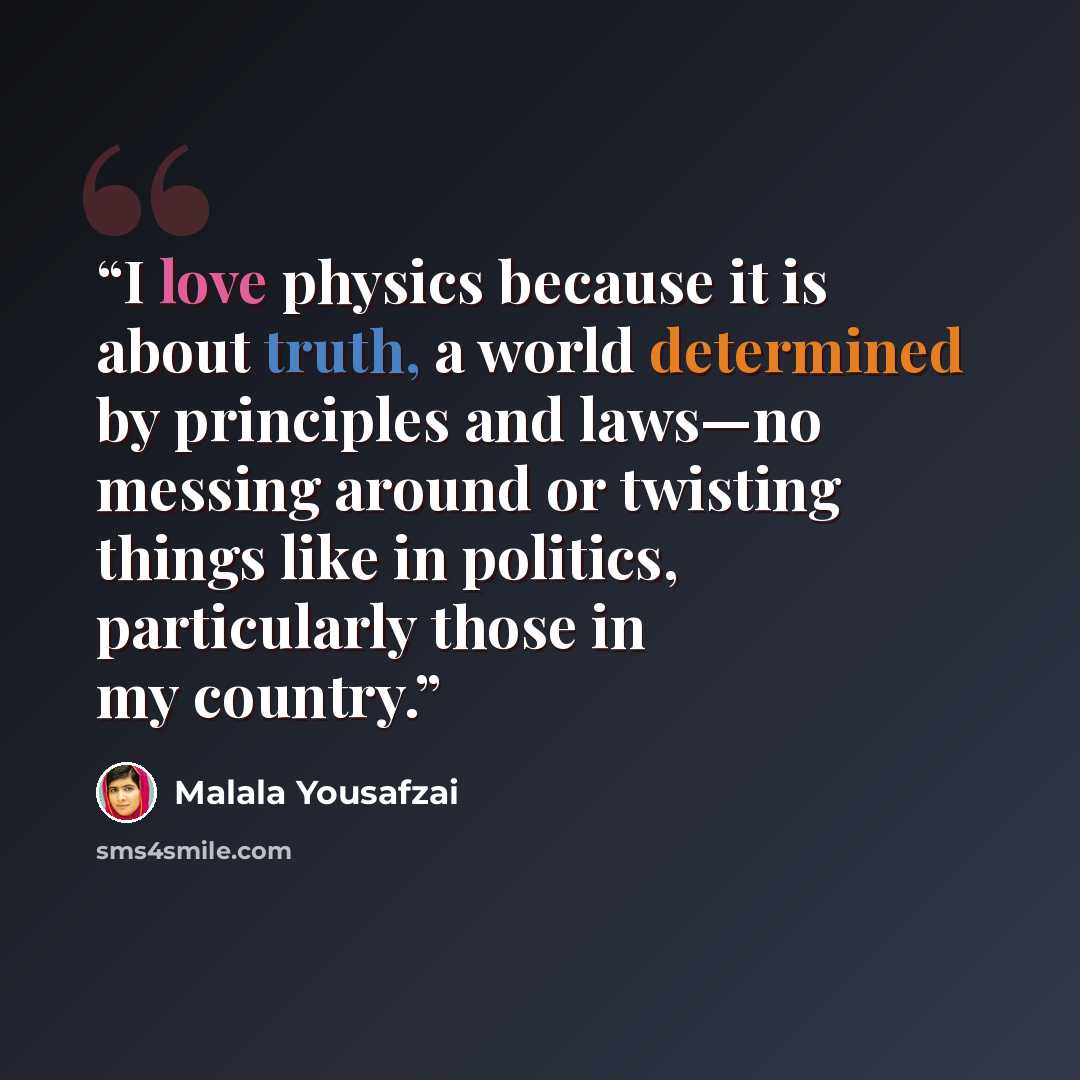“I love physics because it is about truth, a world determined by principles and laws—no messing around or twisting things like in politics, particularly those in my country.” quote by Malala Yousafzai