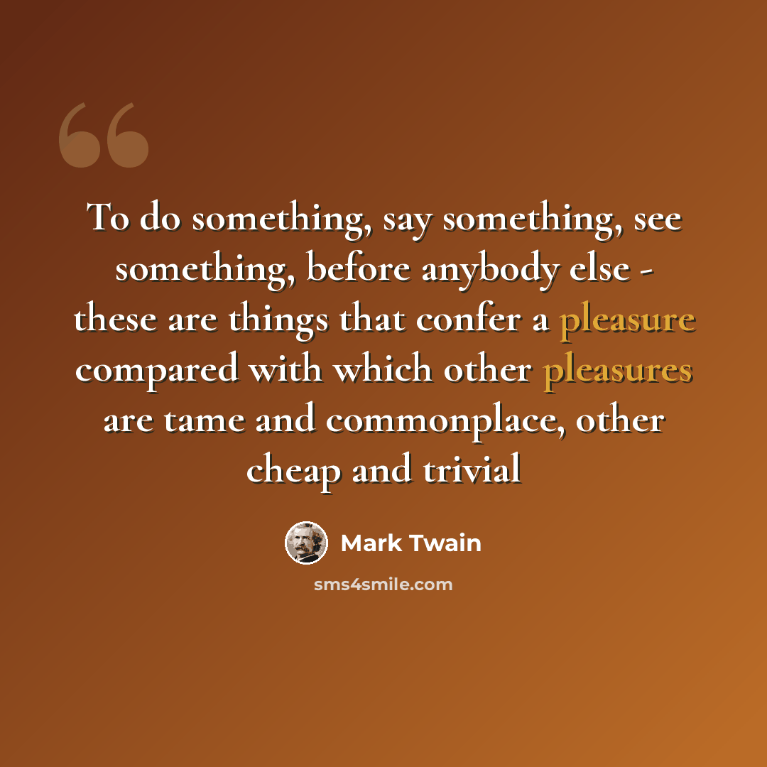 “To do something, say something, see something, before anybody else - these are things that confer a pleasure compared with which other pleasures are tame and commonplace, other cheap and trivial” quote by Mark Twain