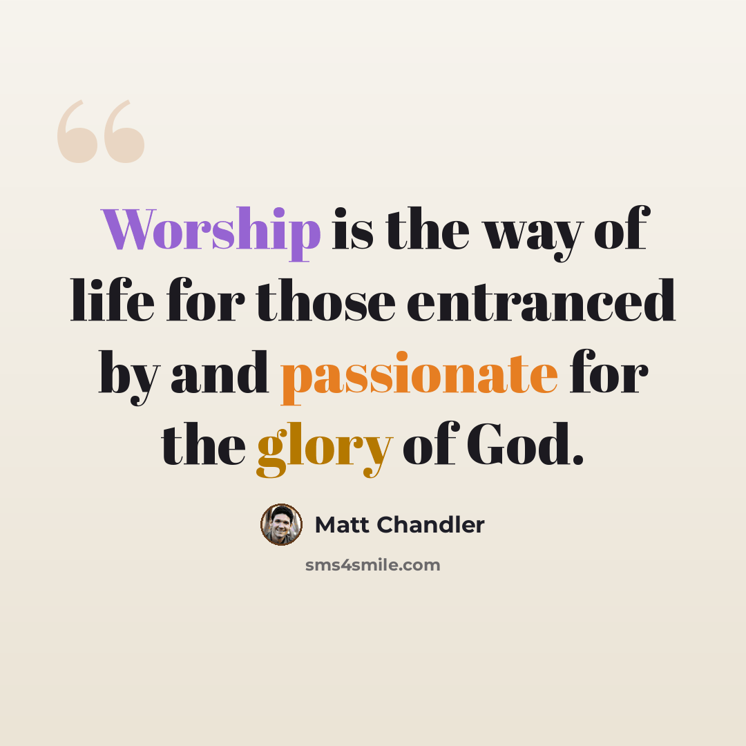 “Worship is the way of life for those entranced by and passionate for the glory of God.” quote by Matt Chandler