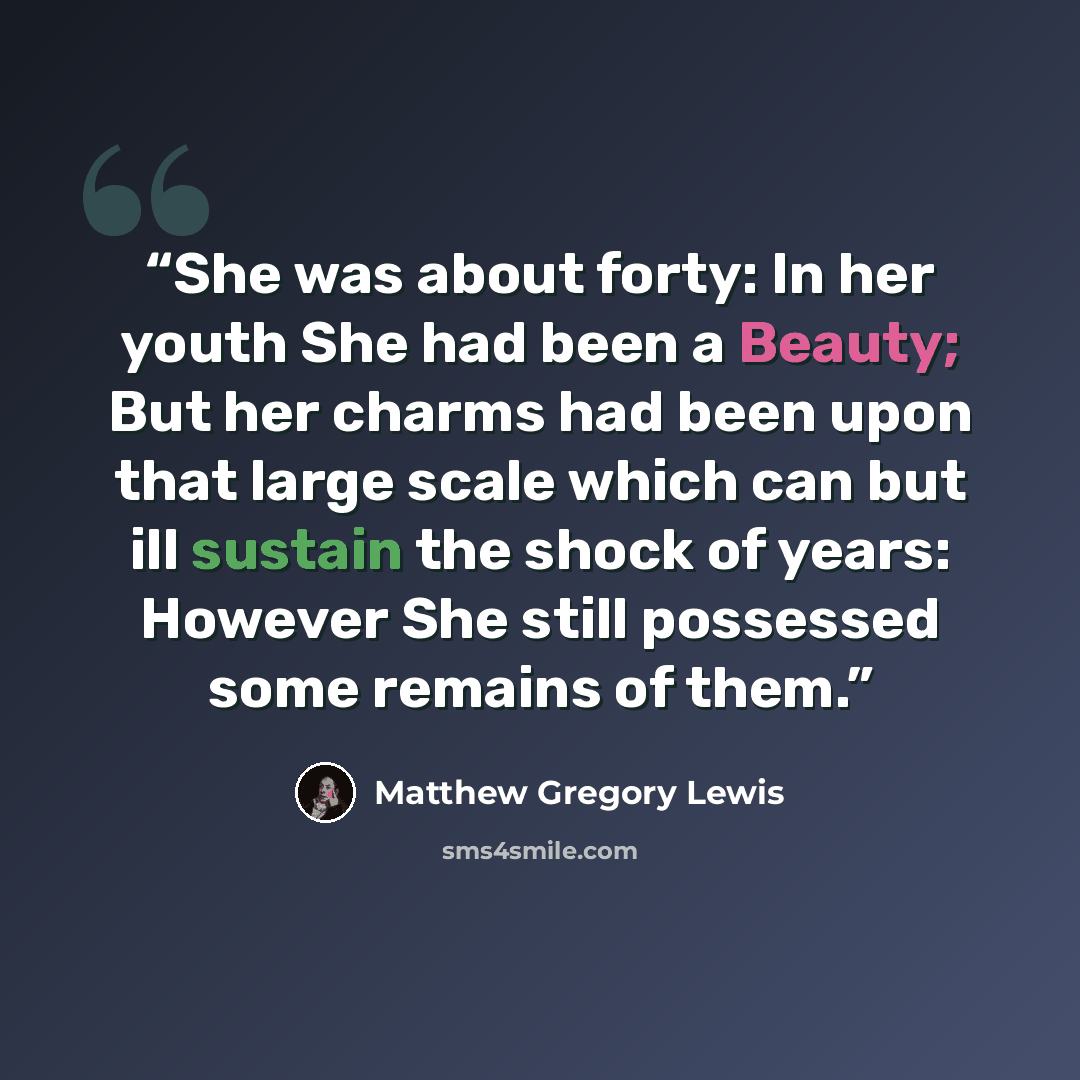 “She was about forty: In her youth She had been a Beauty; But her charms had been upon that large scale which can but ill sustain the shock of years: However She still possessed some remains of them.” quote by Matthew Gregory Lewis