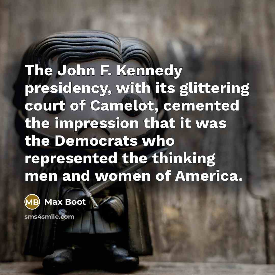 “The John F. Kennedy presidency, with its glittering court of Camelot, cemented the impression that it was the Democrats who represented the thinking men and women of America.” quote by Max Boot