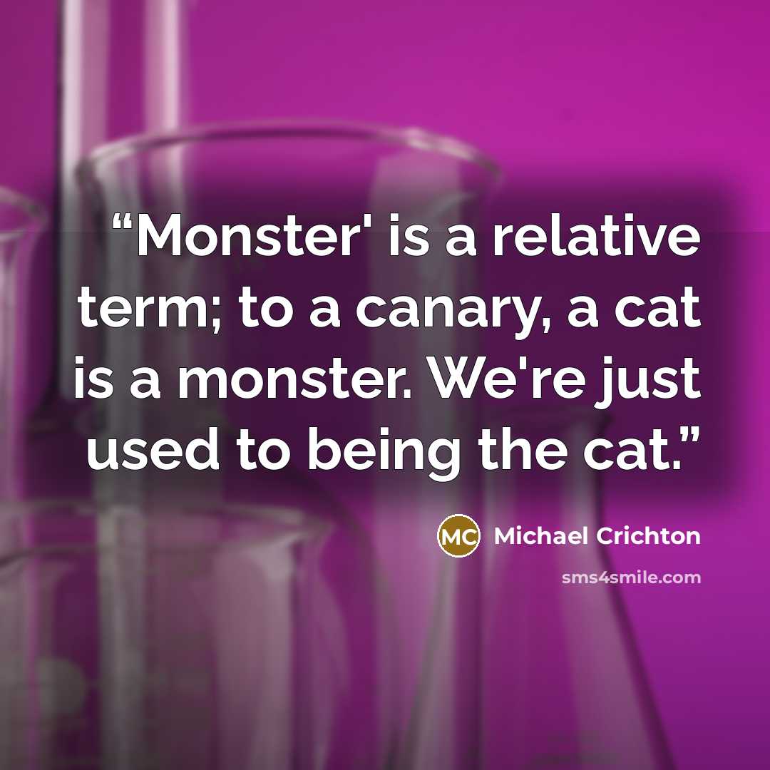 “Monster' is a relative term; to a canary, a cat is a monster. We're just used to being the cat.” quote by Michael Crichton