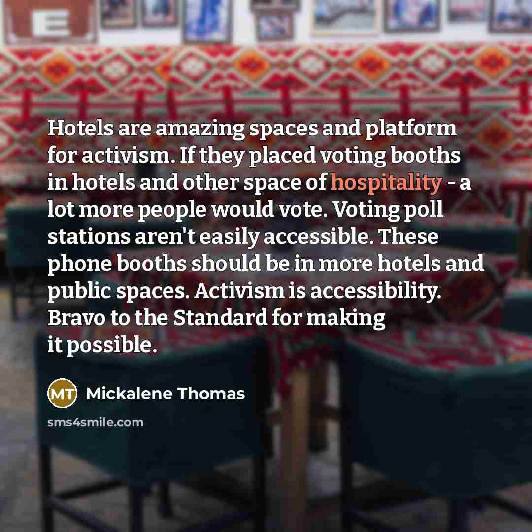 “Hotels are amazing spaces and platform for activism. If they placed voting booths in hotels and other space of hospitality - a lot more people would vote. Voting poll stations aren't easily accessible. These phone booths should be in more hotels and public spaces. Activism is accessibility. Bravo…” quote by Mickalene Thomas