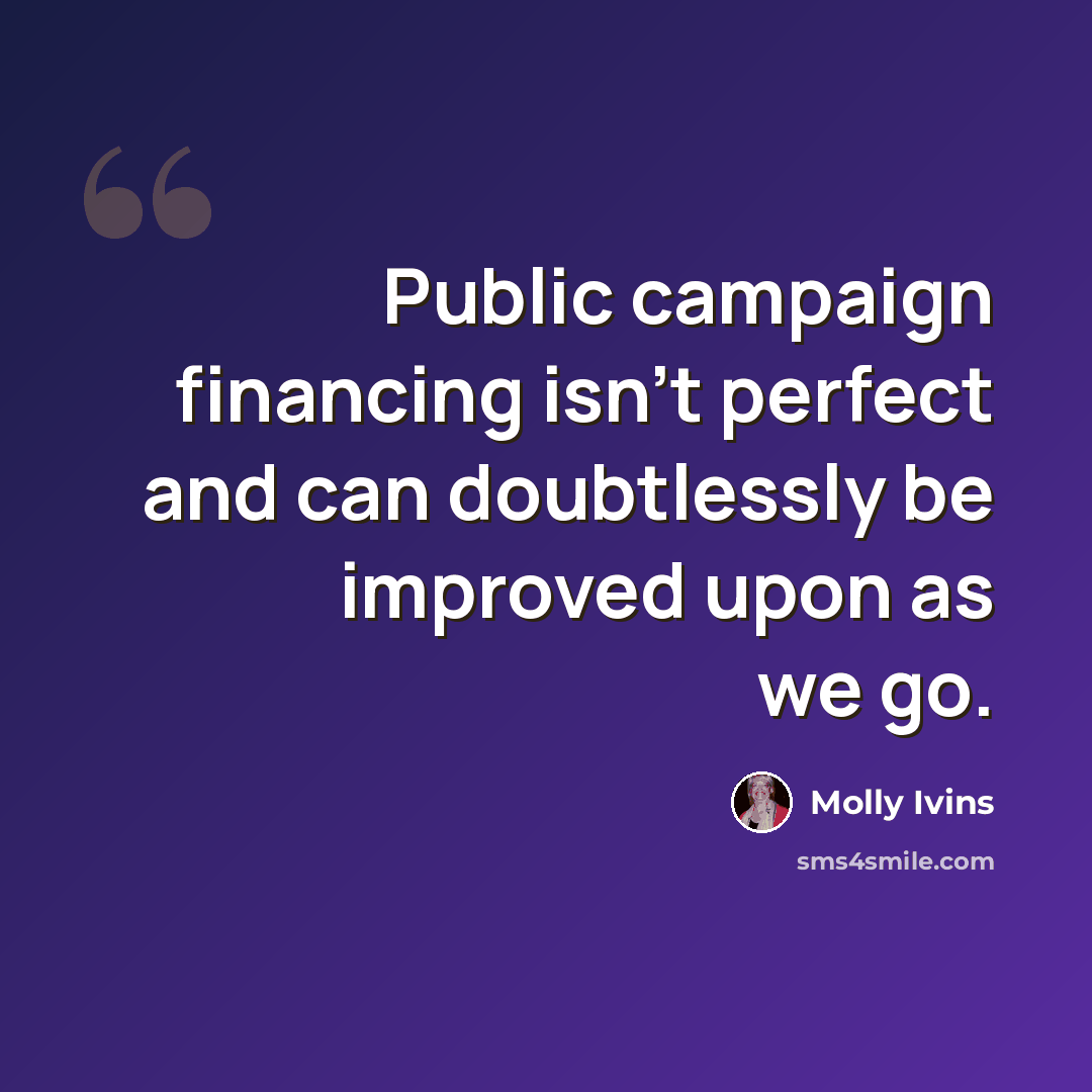 “Public campaign financing isn't perfect and can doubtlessly be improved upon as we go.” quote by Molly Ivins