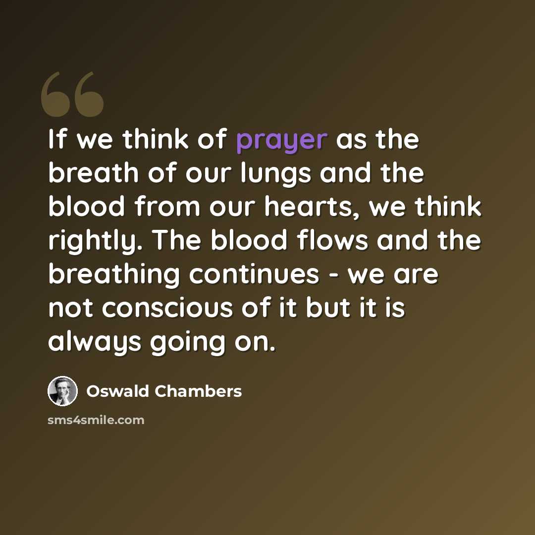 “If we think of prayer as the breath of our lungs and the blood from our hearts, we think rightly. The blood flows and the breathing continues - we are not conscious of it but it is always going on.” quote by Oswald Chambers