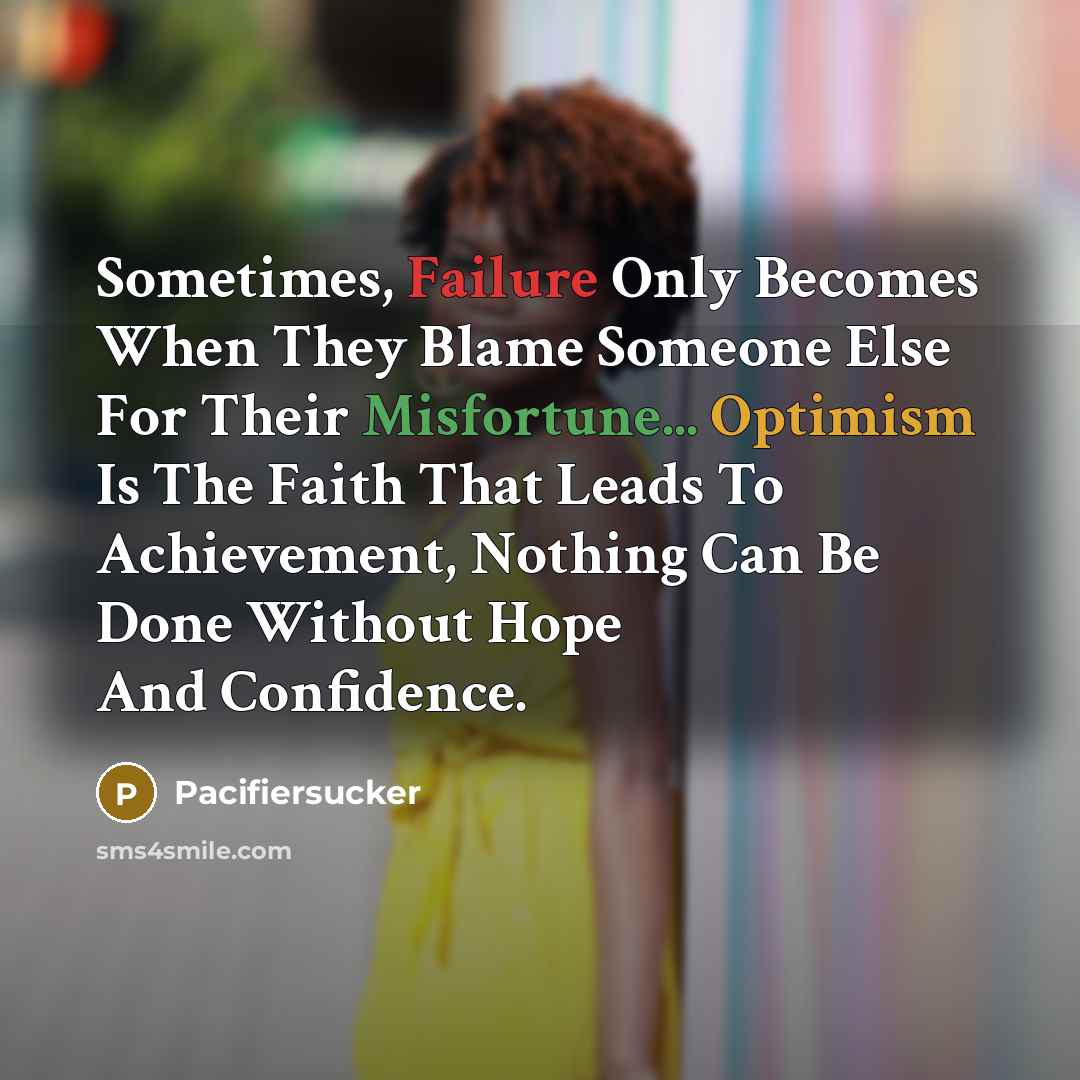 “Sometimes, Failure Only Becomes When They Blame Someone Else For Their Misfortune... Optimism Is The Faith That Leads To Achievement, Nothing Can Be Done Without Hope And Confidence.” quote by Pacifiersucker