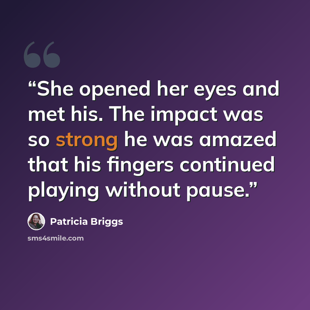 “She opened her eyes and met his. The impact was so strong he was amazed that his fingers continued playing without pause.” quote by Patricia Briggs