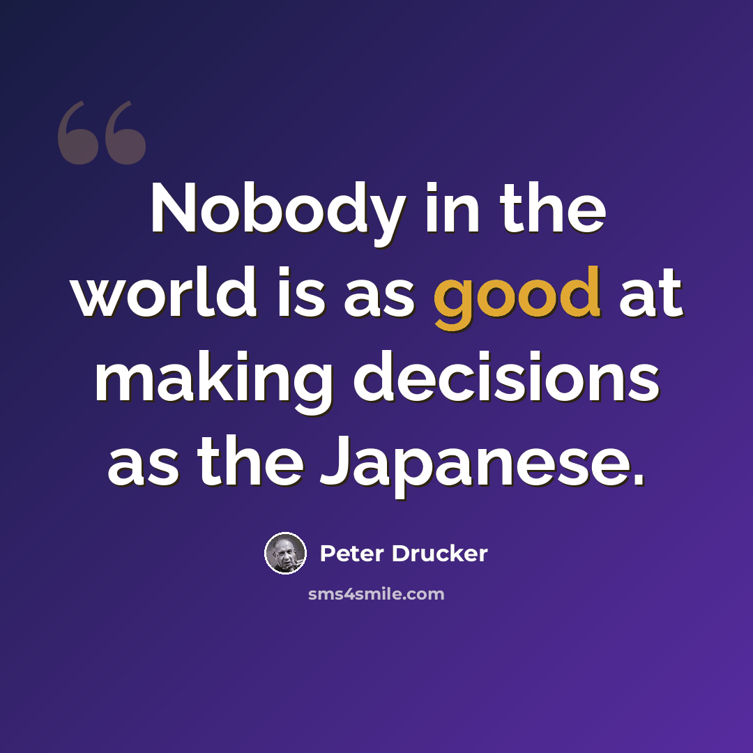 “Nobody in the world is as good at making decisions as the Japanese.” quote by Peter Drucker