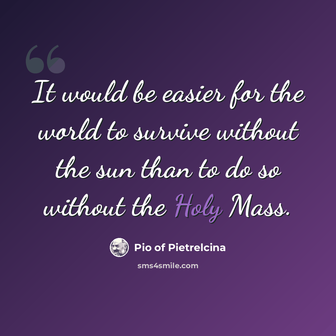 “It would be easier for the world to survive without the sun than to do so without the Holy Mass.” quote by Pio of Pietrelcina