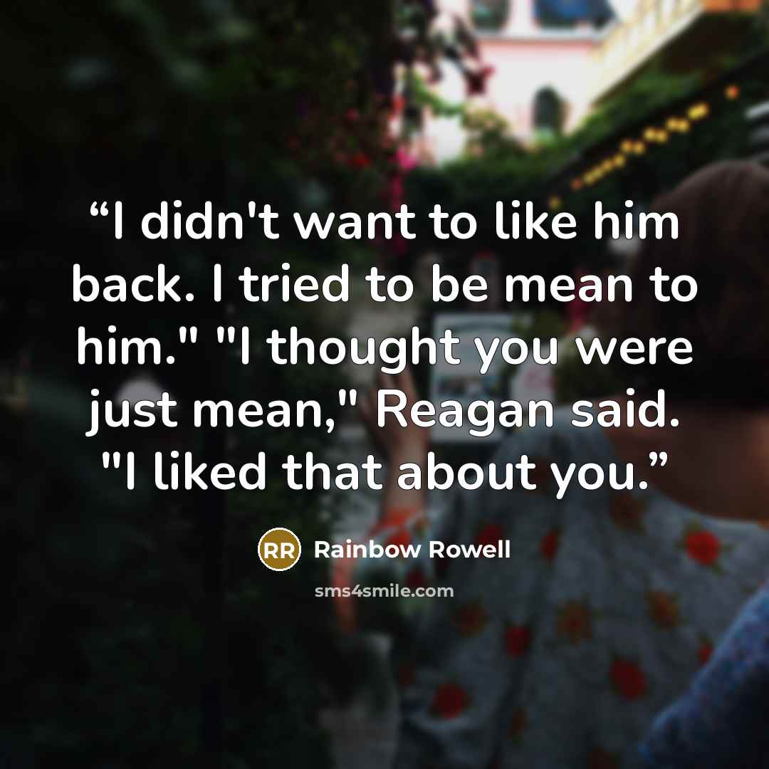 “I didn't want to like him back. I tried to be mean to him." "I thought you were just mean," Reagan said. "I liked that about you.” quote by Rainbow Rowell