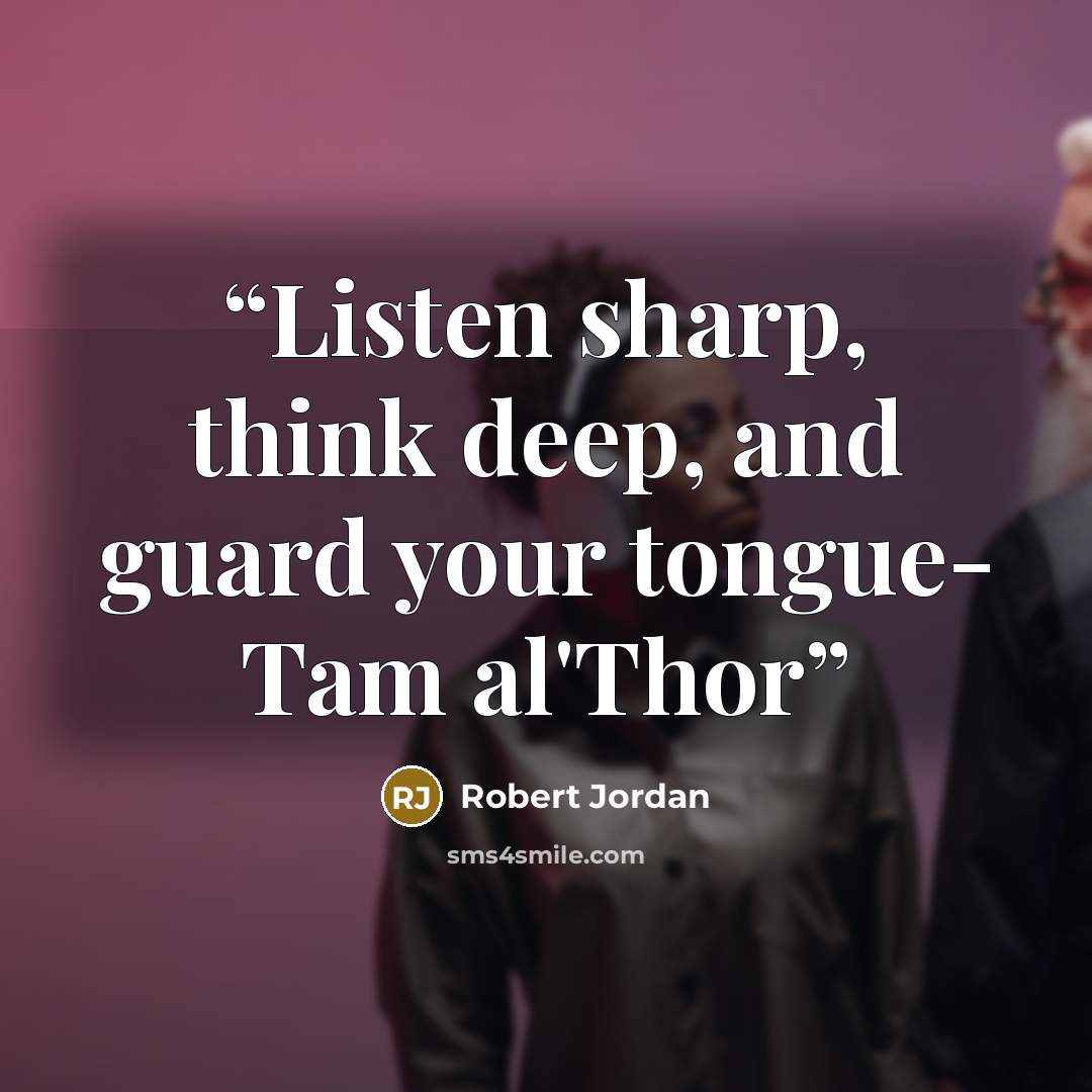 “Listen sharp, think deep, and guard your tongue- Tam al'Thor” quote by Robert Jordan