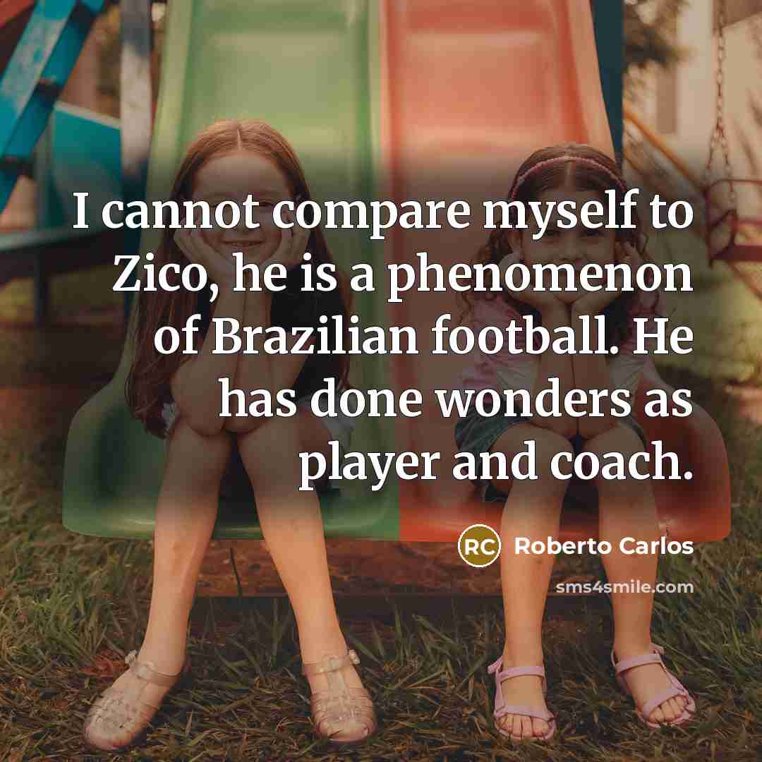 “I cannot compare myself to Zico, he is a phenomenon of Brazilian football. He has done wonders as player and coach.” quote by Roberto Carlos