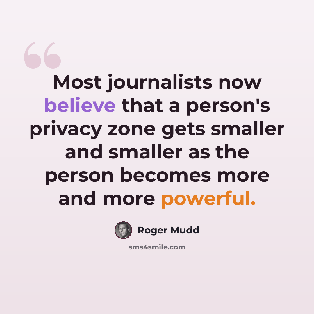 “Most journalists now believe that a person's privacy zone gets smaller and smaller as the person becomes more and more powerful.” quote by Roger Mudd