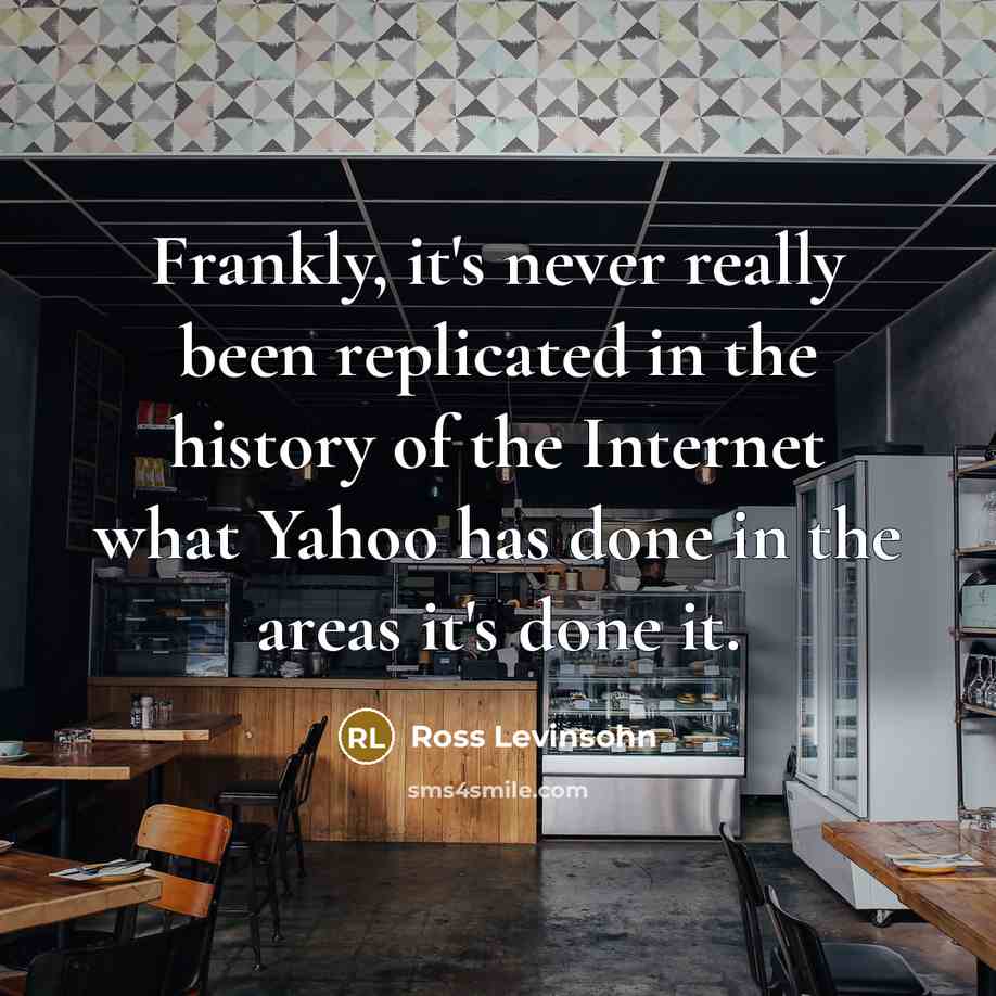 “Frankly, it's never really been replicated in the history of the Internet what Yahoo has done in the areas it's done it.” quote by Ross Levinsohn