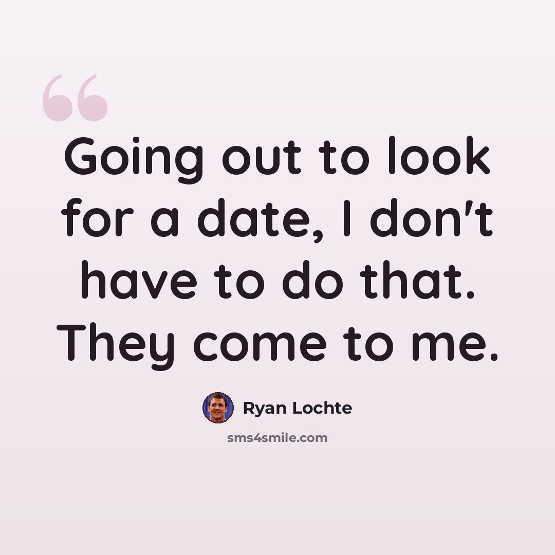 “Going out to look for a date, I don't have to do that. They come to me.” quote by Ryan Lochte
