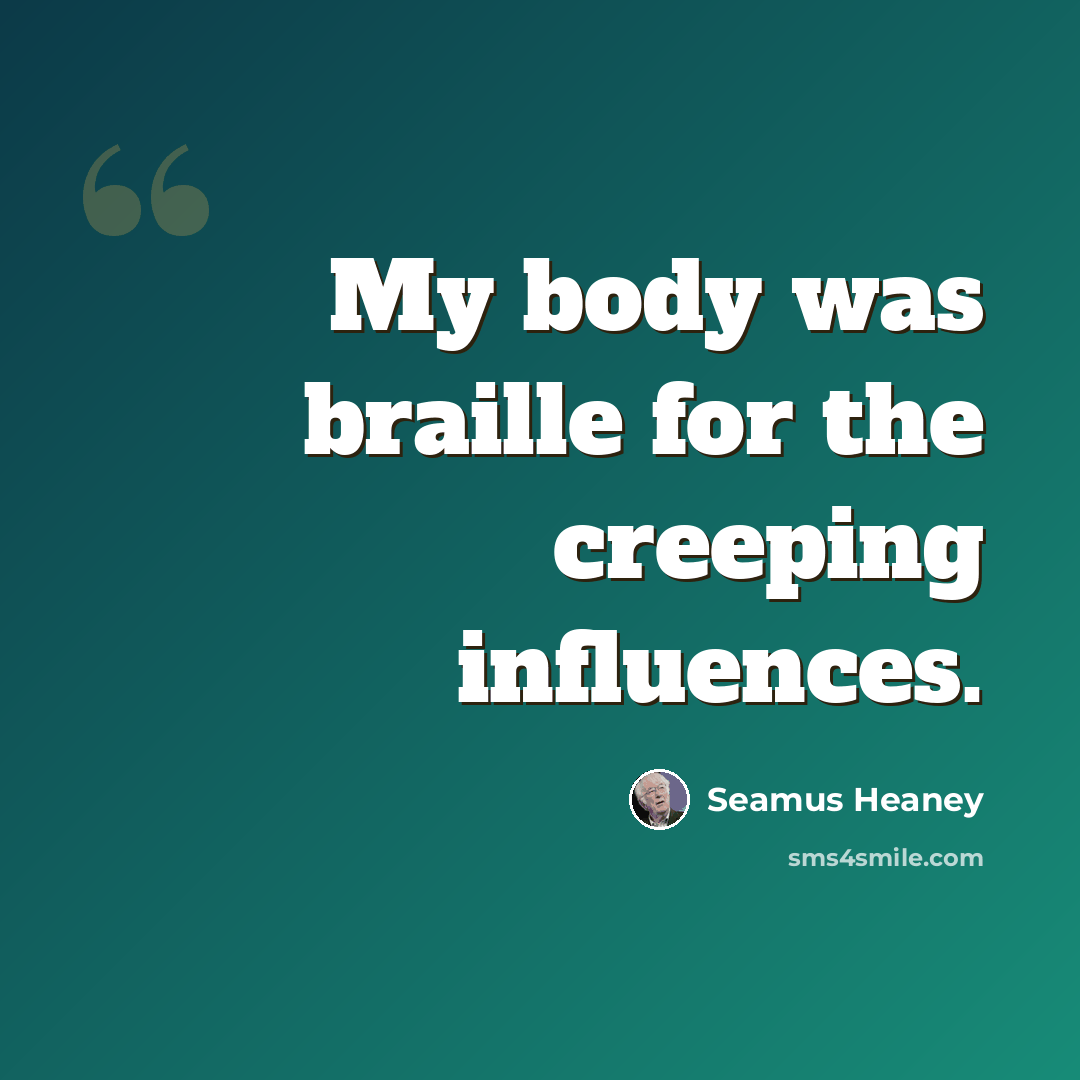 “My body was braille for the creeping influences.” quote by Seamus Heaney