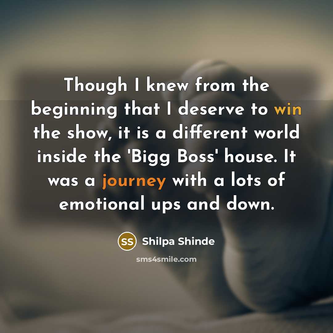 “Though I knew from the beginning that I deserve to win the show, it is a different world inside the 'Bigg Boss' house. It was a journey with a lots of emotional ups and down.” quote by Shilpa Shinde