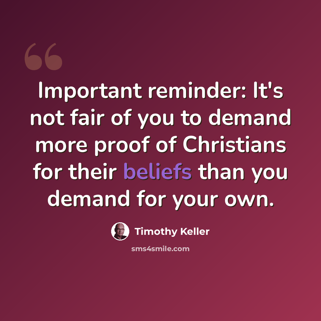 “Important reminder: It's not fair of you to demand more proof of Christians for their beliefs than you demand for your own.” quote by Timothy Keller