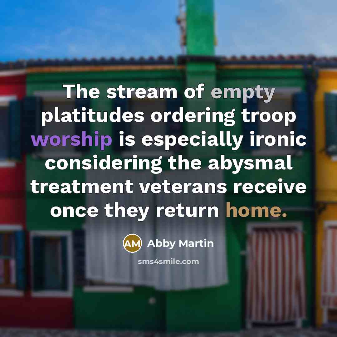 “The stream of empty platitudes ordering troop worship is especially ironic considering the abysmal treatment veterans receive once they return home.” quote by Abby Martin