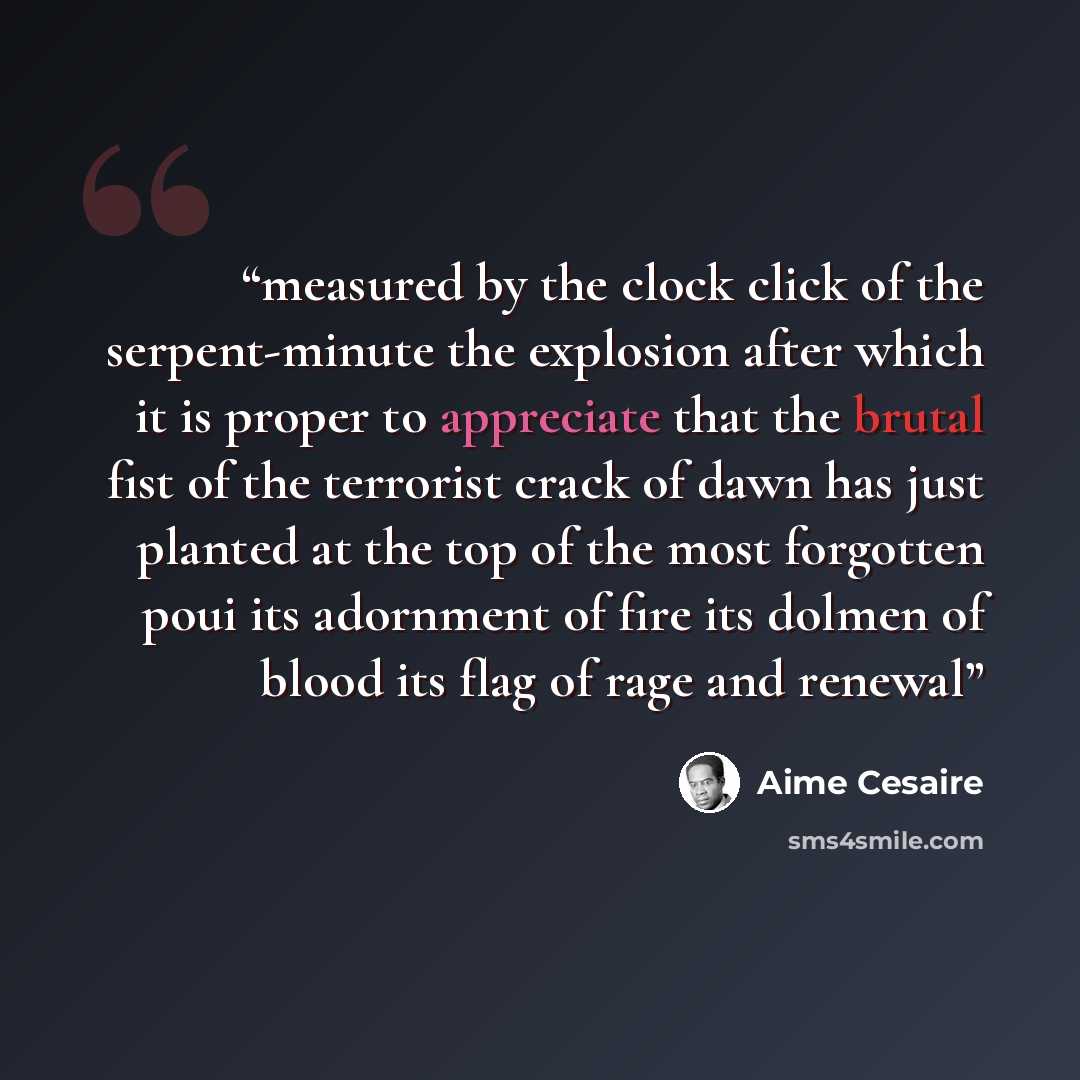 “measured by the clock click of the serpent-minute the explosion after which it is proper to appreciate that the brutal fist of the terrorist crack of dawn has just planted at the top of the most forgotten poui its adornment of fire its dolmen of blood its flag of rage and renewal” quote by Aimé Césaire