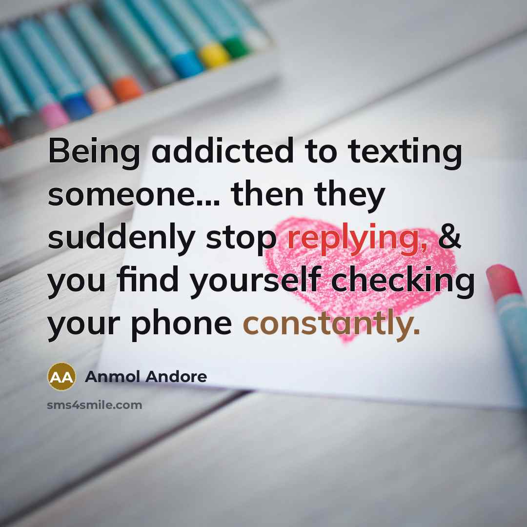 “Being addicted to texting someone... then they suddenly stop replying, & you find yourself checking your phone constantly.” quote by Anmol Andore