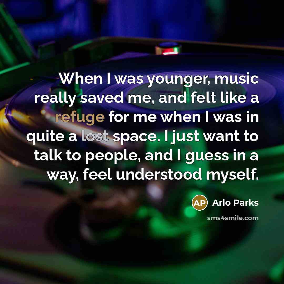 “When I was younger, music really saved me, and felt like a refuge for me when I was in quite a lost space. I just want to talk to people, and I guess in a way, feel understood myself.” quote by Arlo Parks