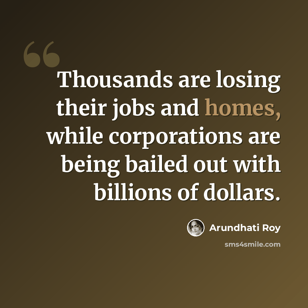 “Thousands are losing their jobs and homes, while corporations are being bailed out with billions of dollars.” quote by Arundhati Roy