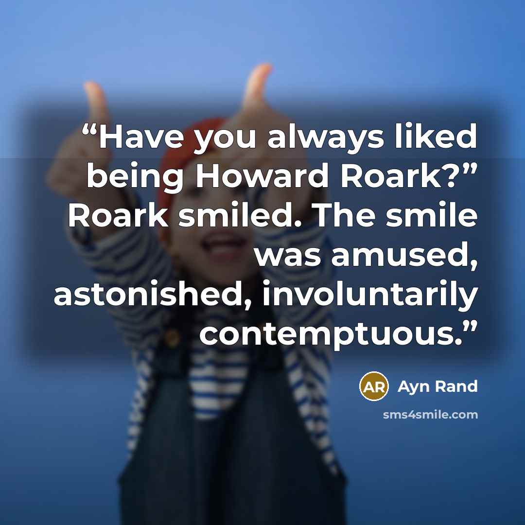 “Have you always liked being Howard Roark?” Roark smiled. The smile was amused, astonished, involuntarily contemptuous.” quote by Ayn Rand