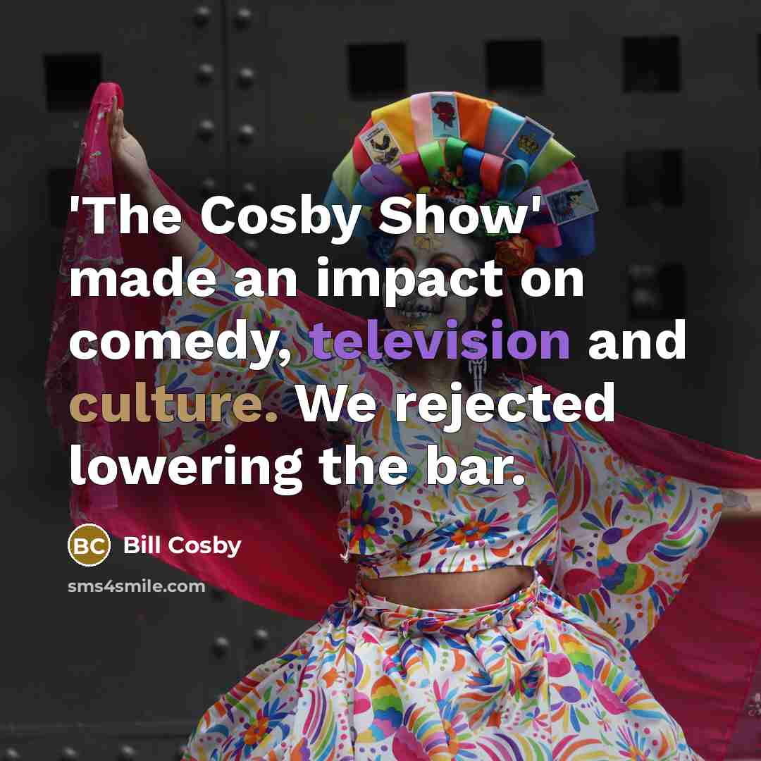 “'The Cosby Show' made an impact on comedy, television and culture. We rejected lowering the bar.” quote by Bill Cosby